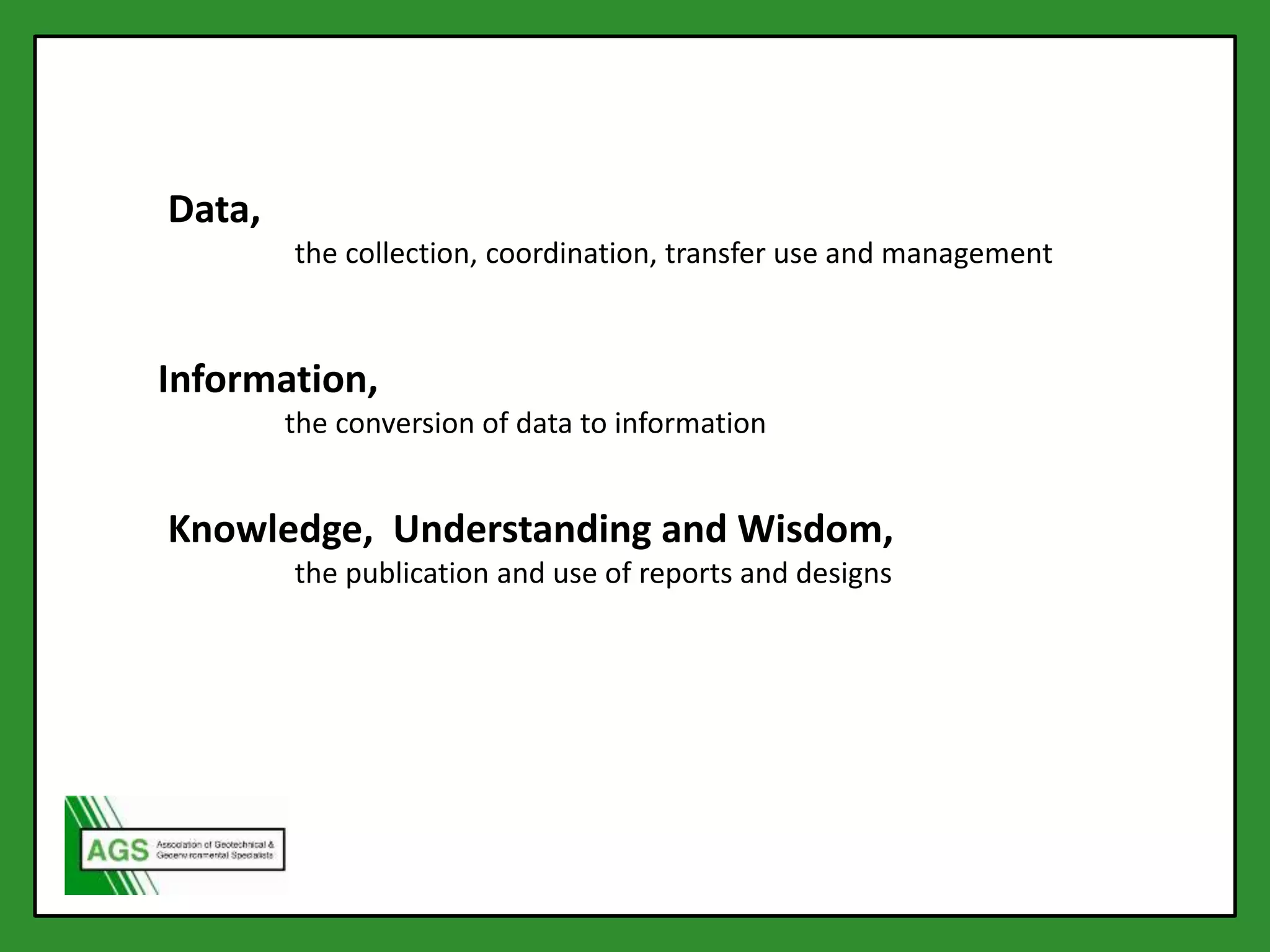 Data,
the collection, coordination, transfer use and management
Information,
the conversion of data to information
Knowledge, Understanding and Wisdom,
the publication and use of reports and designs
 