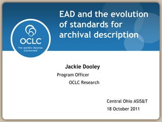 EAD and the evolution
 of standards for
 archival description


   Jackie Dooley
Program Officer
     OCLC Research



                     Central Ohio ASIS&T
                     18 October 2011
 
