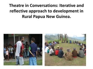 Theatre in Conversations: Iterative and
reflective approach to development in
Rural Papua New Guinea.

 