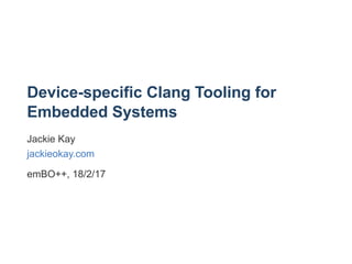 Device­specific Clang Tooling for
Embedded Systems
Jackie Kay
jackieokay.com
emBO++, 18/2/17
 