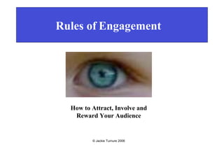 Rules of Engagement




  How to Attract, Involve and
   Reward Your Audience


         © Jackie Turnure 2006
 