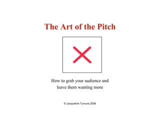 The Art of the Pitch




 How to grab your audience and
   leave them wanting more


       © Jacqueline Turnure 2006
 