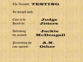 The Accused: TESTING 
Is charged with: 
Case to be Judge 
Heard by: Jitters 
Defending Jackie 
the accused: McDougall 
Presenting the A.N. 
case against: Other 
 