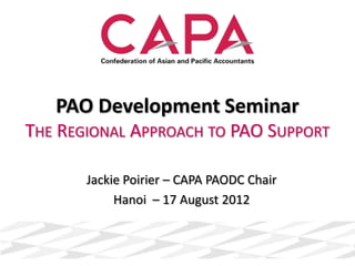 PAO Development Seminar
THE REGIONAL APPROACH TO PAO SUPPORT

       Jackie Poirier – CAPA PAODC Chair
            Hanoi – 17 August 2012
 