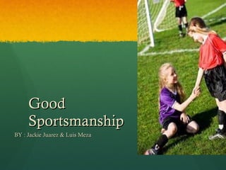 Good Sportsmanship  BY : Jackie Juarez & Luis Meza  