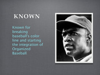 KNOWN
Known for
breaking
baseball's color
line and starting
the integration of
Organized
Baseball.