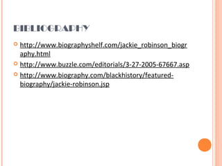 BIBLIOGRAPHY
 http://www.biographyshelf.com/jackie_robinson_biogr
aphy.html
 http://www.buzzle.com/editorials/3-27-2005-67667.asp
 http://www.biography.com/blackhistory/featured-
biography/jackie-robinson.jsp
 