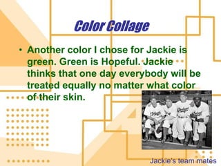 Color CollageAnother color I chose for Jackie is green. Green is Hopeful. Jackie thinks that one day everybody will be treated equally no matter what color of their skin.Jackie’s team mates 