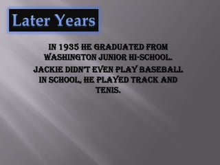 In 1935 he graduated from
  Washington Junior hi-school.
Jackie didn’t even play baseball
 in school, he played track and
               tenis.
 