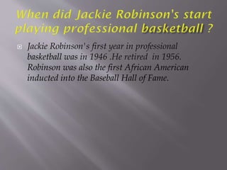  Jackie Robinson's first year in professional
basketball was in 1946 .He retired in 1956.
Robinson was also the first African American
inducted into the Baseball Hall of Fame.
 