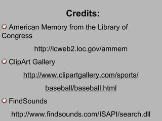 Credits:
American Memory from the Library of
Congress
http://lcweb2.loc.gov/ammem
ClipArt Gallery
http://www.clipartgallery.com/sports/
baseball/baseball.html
FindSounds
http://www.findsounds.com/ISAPI/search.dll
 