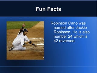 Fun Facts

     Robinson Cano was
      named after Jackie
      Robinson. He is also
      number 24 which is
      42 reversed.
 