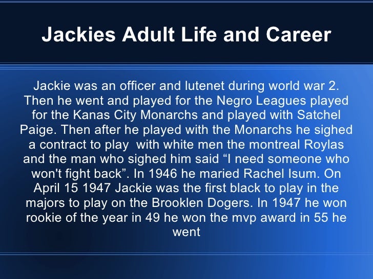 an introduction to the life and career of jackie robinson Jackie robinson became the first black man to play major league baseball robinson won the national he stole home base nineteen times in his career. an introduction to the life and career of jackie robinson Jackie robinson became the first black man to play major league baseball robinson won the national he stole home base nineteen times in his career.