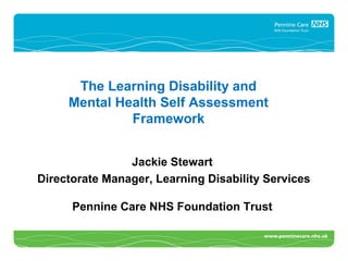 The Learning Disability and
     Mental Health Self Assessment
              Framework


                Jackie Stewart
Directorate Manager, Learning Disability Services

      Pennine Care NHS Foundation Trust
 