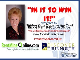 “In It to Win
      It!”
    Presented by
Taking Your Team, to the Top!
 Jackie Ramstedt CAM, CAPS, CAS
“The Multifamily Industry Performance Expert”
    www.JackieRamstedt.com
      Proudly Sponsored By
 