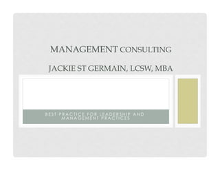 MANAGEMENT CONSULTING

 JACKIE ST GERMAIN, LCSW, MBA




BEST PRACTICE FOR LEADERSHIP AND
      MANAGEMENT PRACTICES
 