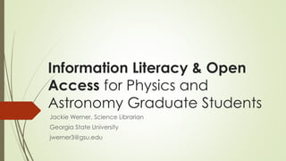 Information Literacy & Open
Access for Physics and
Astronomy Graduate Students
Jackie Werner, Science Librarian
Georgia State University
jwerner3@gsu.edu
 