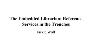 The Embedded Librarian: Reference
Services in the Trenches
Jackie Wolf
 