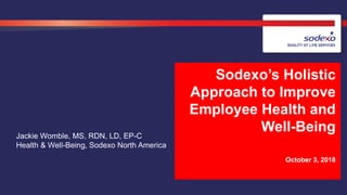 Sodexo’s Holistic
Approach to Improve
Employee Health and
Well-Being
October 3, 2018
Jackie Womble, MS, RDN, LD, EP-C
Heal...