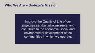 Who We Are – Sodexo’s Mission
Improve the Quality of Life of our
employees and all who we serve, and
contribute to the eco...