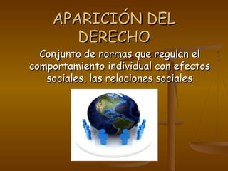 APARICIÓN DELAPARICIÓN DEL
DERECHODERECHO
Conjunto de normas que regulan elConjunto de normas que regulan el
comportamiento individual con efectoscomportamiento individual con efectos
sociales, las relaciones socialessociales, las relaciones sociales
 