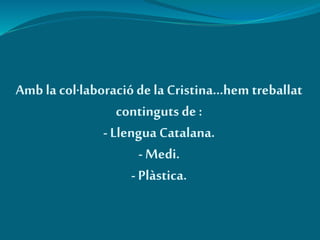 Amb la col·laboració dela Cristina...hem treballat
continguts de :
-Llengua Catalana.
-Medi.
- Plàstica.
 