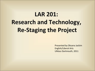 LAR 201:  Research and Technology,  Re-Staging the Project Presented by Oksana Jackim English/Liberal Arts UMass Dartmouth, 2011 