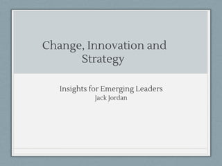 Change, Innovation and
Strategy 
     
Insights for Emerging Leaders
Jack Jordan
 