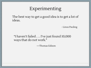 “I haven’t failed . . . I’ve just found 10,000
ways that do not work.”
—Thomas Edison
Experimenting
The best way to get a good idea is to get a lot of
ideas.
- Linus Pauling
 