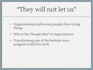 “They will not let us”
• Organizational myths keep people from trying
things
• Who is the “Boogie Man” in organizations
• Transforming care at the bedside was a
program to kill this myth.
 