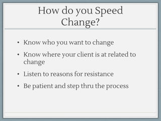 How do you Speed
Change?
• Know who you want to change
• Know where your client is at related to
change
• Listen to reasons for resistance
• Be patient and step thru the process
 