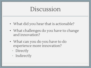 Discussion
• What did you hear that is actionable?
• What challenges do you have to change
and innovation?
• What can you do you have to do
experience more innovation?
• Directly
• Indirectly
 