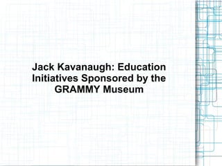Jack Kavanaugh: Education
Initiatives Sponsored by the
GRAMMY Museum
 