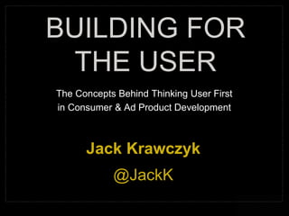 @jackk
The Concepts Behind Thinking User First
in Consumer & Ad Product Development
BUILDING FOR
THE USER
Jack Krawczyk
@JackK
 