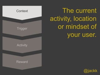 @jackk
Context
Trigger
Activity
Reward
The current
activity, location
or mindset of
your user.
 