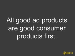 @jackk
All good ad products
are good consumer
products first.
 