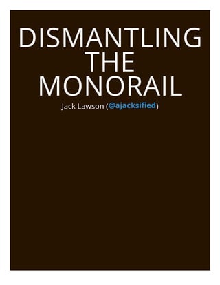 DISMANTLING
    THE
 MONORAIL
  Jack Lawson ( @ajacksified )
 