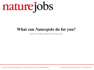 What can Naturejobs do for you?
Jack Leeming, editor of Naturejobs
CienciaUK 2015. The academic career and other science jobs in the United Kingdom Fundación Ramón Areces, Madrid, 27th November 2015
 