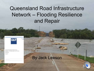 Queensland Road Infrastructure
Network – Flooding Resilience
and Repair
By Jack Leeson
 