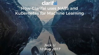 How Clarifai uses NATS and
Kubernetes for Machine Learning
Jack Li
10 May 2017
 