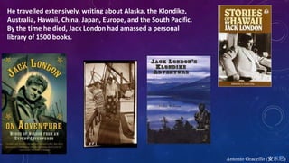 He travelled extensively, writing about Alaska, the Klondike,
Australia, Hawaii, China, Japan, Europe, and the South Pacific.
By the time he died, Jack London had amassed a personal
library of 1500 books.
Antonio Graceffo (安东尼)
 
