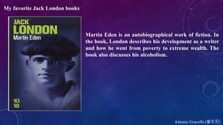 Antonio Graceffo (安东尼)
My favorite Jack London books
Martin Eden is an autobiographical work of fiction. In
the book, London describes his development as a writer
and how he went from poverty to extreme wealth. The
book also discusses his alcoholism.
 
