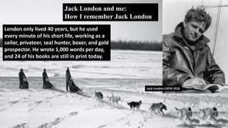 London only lived 40 years, but he used
every minute of his short life, working as a
sailor, privateer, seal hunter, boxer, and gold
prospector. He wrote 1,000 words per day,
and 24 of his books are still in print today.
Jack London (1876-1916
Antonio Graceffo (安东尼)
Jack London and me:
How I remember Jack London
 