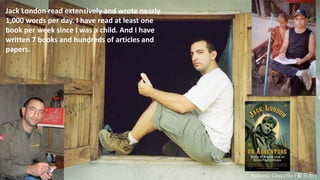 Antonio Graceffo (安东尼)
Jack London read extensively and wrote nearly
1,000 words per day. I have read at least one
book per week since I was a child. And I have
written 7 books and hundreds of articles and
papers.
 