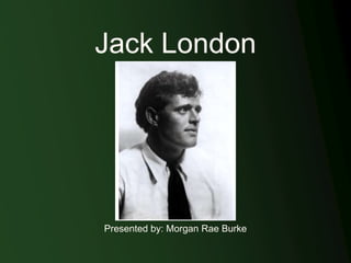 Jack London
Presented by: Morgan Rae Burke
 