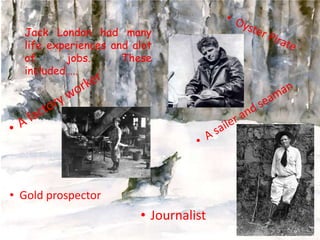 Jack London had many
life experiences and alot
of
jobs.
These
included…..

• Gold prospector

• Journalist

 