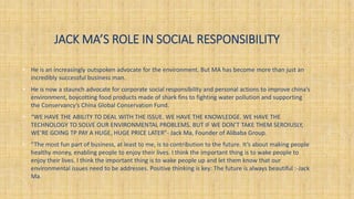 JACK MA’S ROLE IN SOCIAL RESPONSIBILITY
• He is an increasingly outspoken advocate for the environment. But MA has become ...