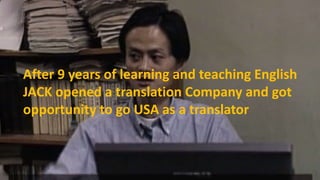 After 9 years of learning and teaching English
JACK opened a translation Company and got
opportunity to go USA as a translator
 