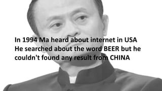 In 1994 Ma heard about internet in USA
He searched about the word BEER but he
couldn't found any result from CHINA
 