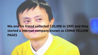Ma and his friend collected $20,000 in 1995 and they
started a internet company known as CHINA YELLOW
PAGES
 